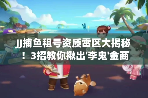 JJ捕鱼租号资质雷区大揭秘！3招教你揪出'李鬼'金商
