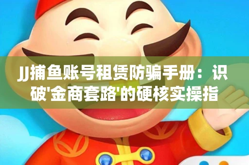 JJ捕鱼账号租赁防骗手册：识破'金商套路'的硬核实操指南