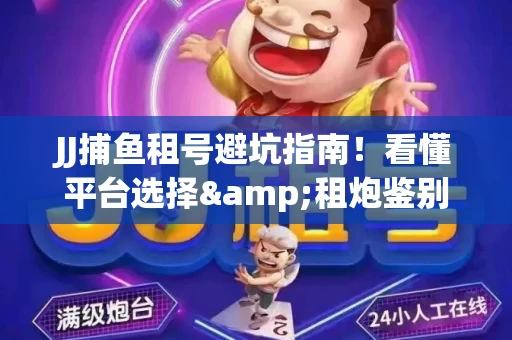 JJ捕鱼租号避坑指南！看懂平台选择&租炮鉴别技巧