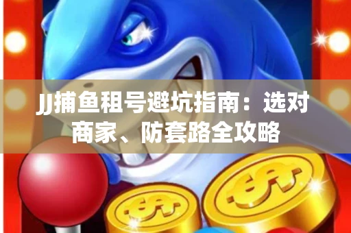 JJ捕鱼租号避坑指南:选对商家、防套路全攻略 JJ捕鱼租号避坑指南:选对商家、防套路全攻略