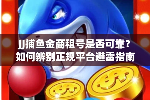 JJ捕鱼金商租号是否可靠？如何辨别正规平台避雷指南