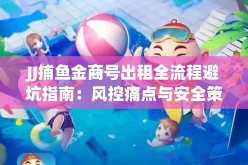 JJ捕鱼金商号出租全流程避坑指南：风控痛点与安全策略拆解