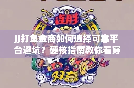 JJ打鱼金商如何选择可靠平台避坑？硬核指南教你看穿骗局保本金