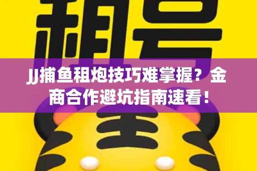 JJ捕鱼租炮技巧难掌握？金商合作避坑指南速看！