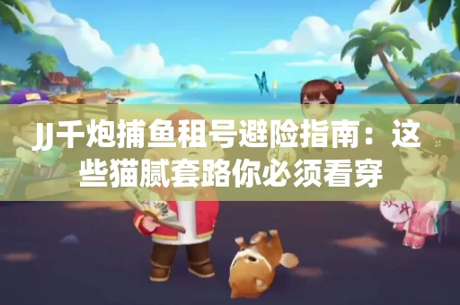 JJ千炮捕鱼租号避险指南：这些猫腻套路你必须看穿