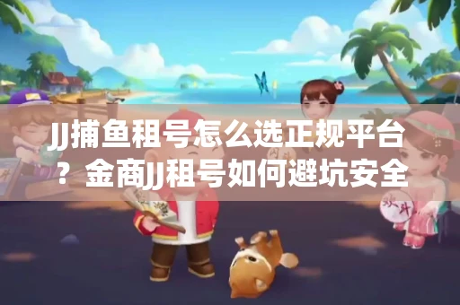 JJ捕鱼租号怎么选正规平台？金商JJ租号如何避坑安全交易？