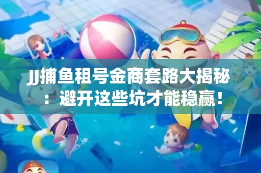JJ捕鱼租号金商套路大揭秘：避开这些坑才能稳赢！
