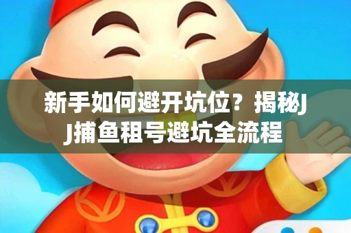 新手如何避开坑位？揭秘JJ捕鱼租号避坑全流程