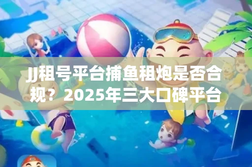JJ租号平台捕鱼租炮是否合规？2025年三大口碑平台深度测评