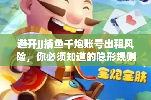 避开JJ捕鱼千炮账号出租风险，你必须知道的隐形规则！