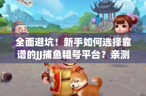 全面避坑！新手如何选择靠谱的JJ捕鱼租号平台？亲测租炮技巧大公开