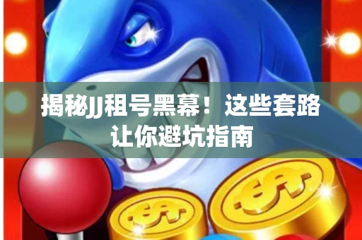 揭秘JJ租号黑幕！这些套路让你避坑指南