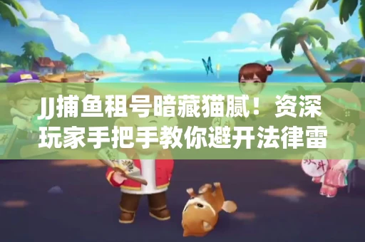JJ捕鱼租号暗藏猫腻！资深玩家手把手教你避开法律雷区