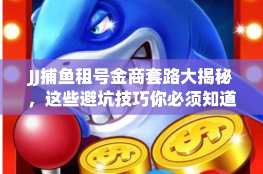 JJ捕鱼租号金商套路大揭秘，这些避坑技巧你必须知道！