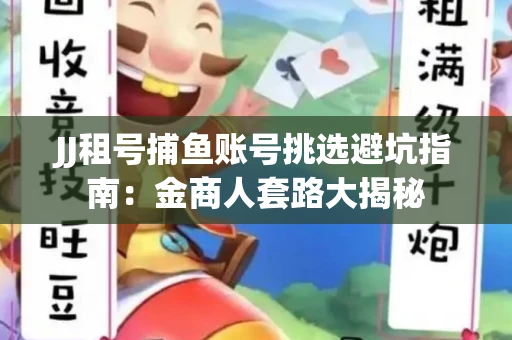JJ租号捕鱼账号挑选避坑指南：金商人套路大揭秘