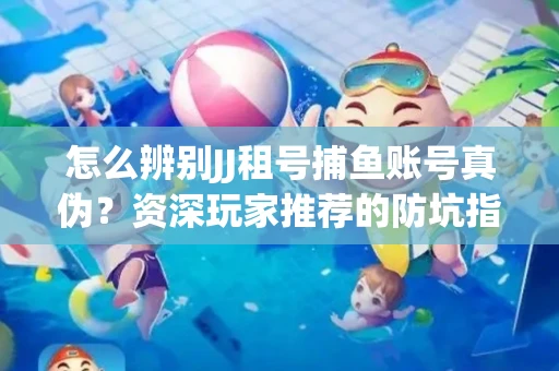 怎么辨别JJ租号捕鱼账号真伪？资深玩家推荐的防坑指南！