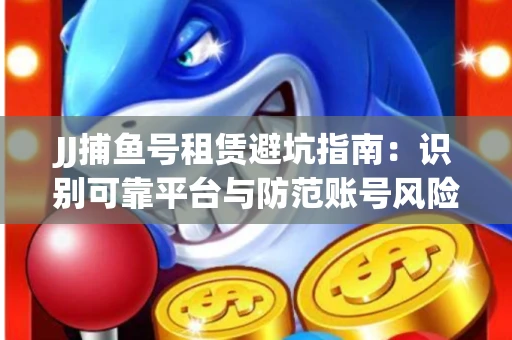 JJ捕鱼号租赁避坑指南：识别可靠平台与防范账号风险