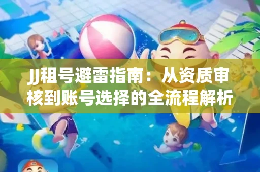 JJ租号避雷指南：从资质审核到账号选择的全流程解析！捕鱼经典账号有何独特差异？