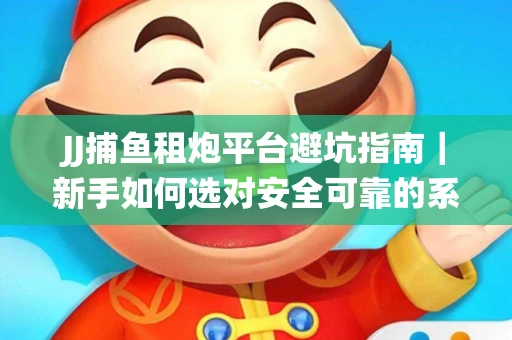 JJ捕鱼租炮平台避坑指南｜新手如何选对安全可靠的系统？