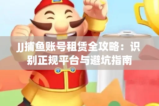 JJ捕鱼账号租赁全攻略：识别正规平台与避坑指南