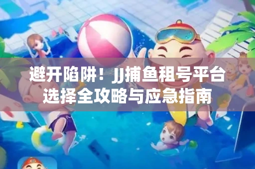 避开陷阱！JJ捕鱼租号平台选择全攻略与应急指南