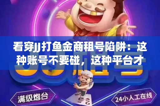 看穿JJ打鱼金商租号陷阱：这种账号不要碰，这种平台才靠谱
